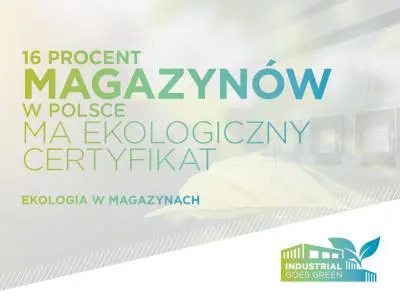 Industrial Goes Green. 16% magazynów w Polsce ma już ekologiczny certyfikat